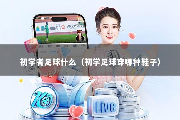 初学者足球什么（初学足球穿哪种鞋子）