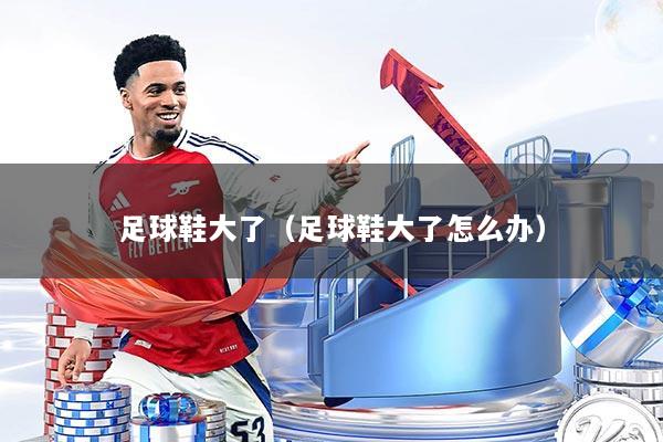 足球鞋大了（足球鞋大了怎么办）