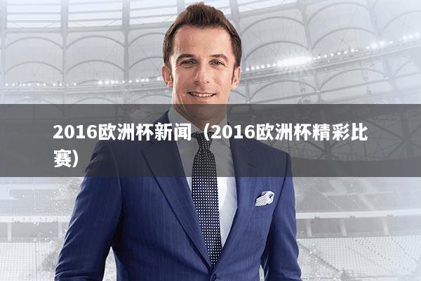 2016欧洲杯新闻（2016欧洲杯精彩比赛）