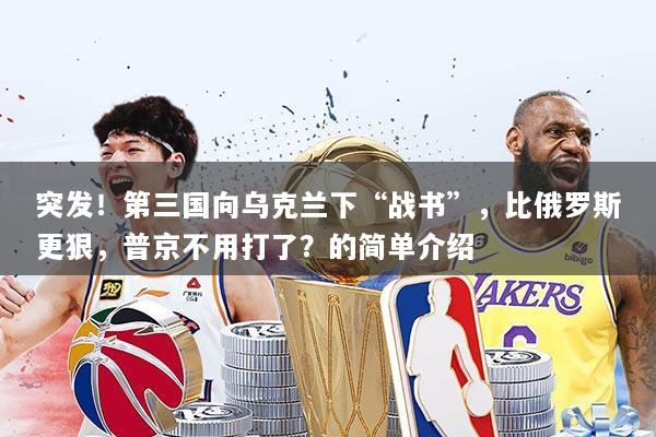 突发！第三国向乌克兰下“战书”，比俄罗斯更狠，普京不用打了？的简单介绍