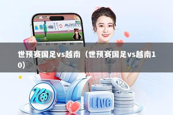 世预赛国足vs越南（世预赛国足vs越南10）