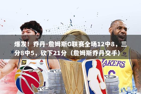 爆发！乔丹-詹姆斯G联赛全场12中8，三分8中5，砍下21分（詹姆斯乔丹交手）