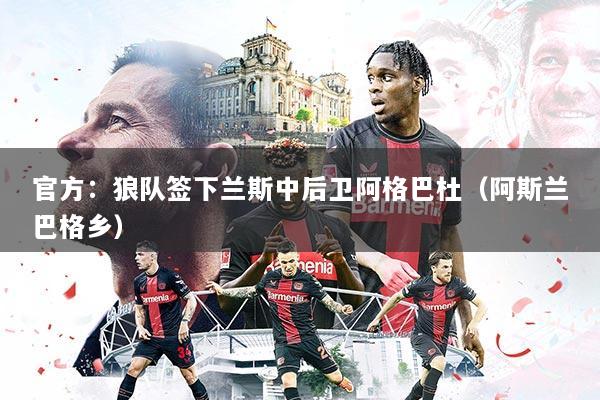官方：狼队签下兰斯中后卫阿格巴杜（阿斯兰巴格乡）