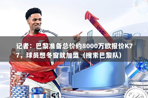 记者：巴黎准备总价约8000万欧报价K77，球员想冬窗就加盟（搜索巴黎队）