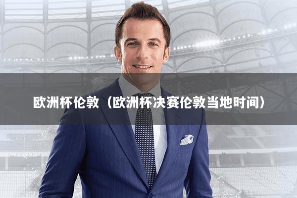 欧洲杯伦敦（欧洲杯决赛伦敦当地时间）