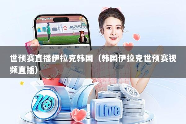 世预赛直播伊拉克韩国（韩国伊拉克世预赛视频直播）