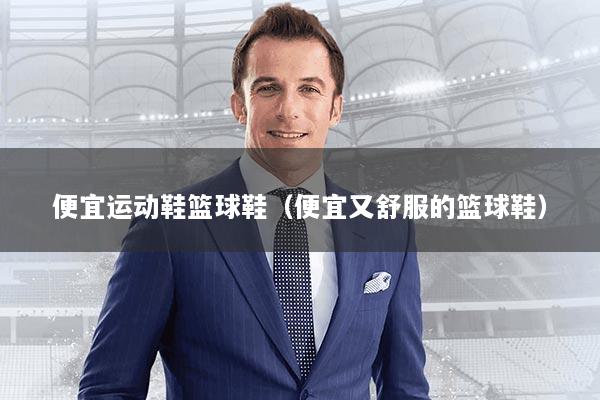 便宜运动鞋篮球鞋（便宜又舒服的篮球鞋）