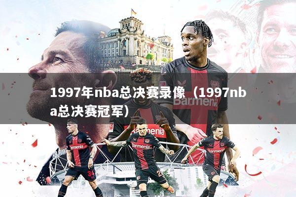 1997年nba总决赛录像（1997nba总决赛冠军）