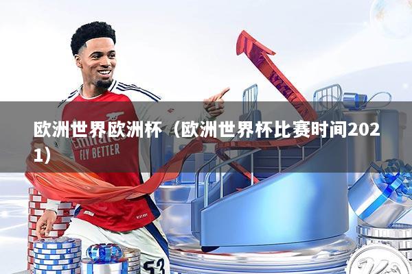 欧洲世界欧洲杯（欧洲世界杯比赛时间2021）
