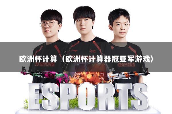 欧洲杯计算（欧洲杯计算器冠亚军游戏）