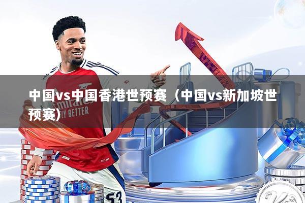 中国vs中国香港世预赛（中国vs新加坡世预赛）