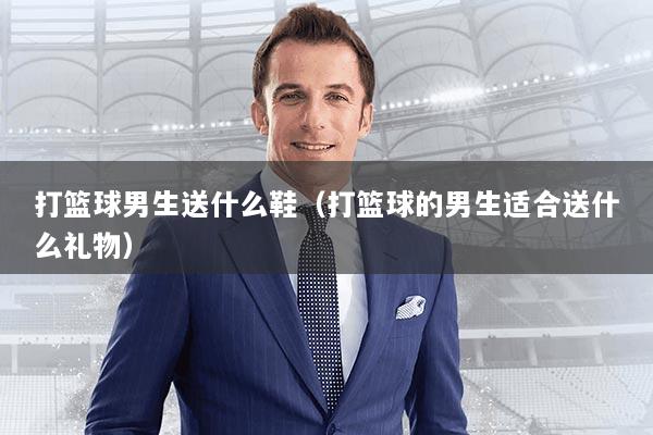 打篮球男生送什么鞋（打篮球的男生适合送什么礼物）