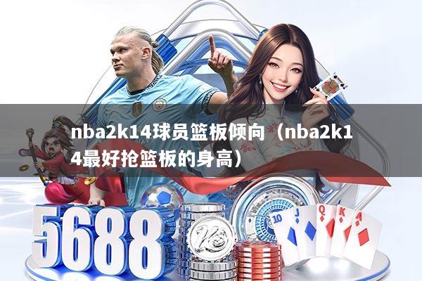 nba2k14球员篮板倾向（nba2k14最好抢篮板的身高）