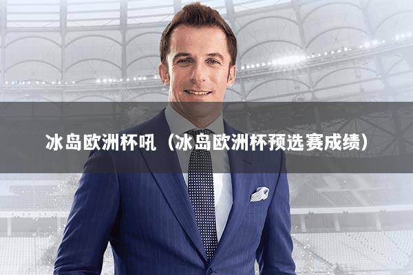 冰岛欧洲杯吼（冰岛欧洲杯预选赛成绩）