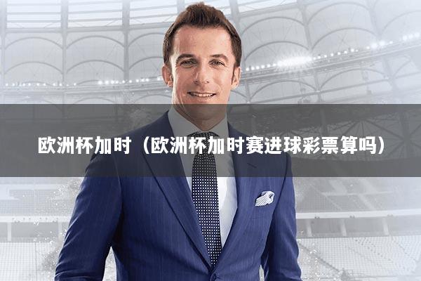 欧洲杯加时（欧洲杯加时赛进球彩票算吗）