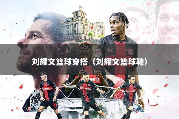 刘耀文篮球穿搭（刘耀文篮球鞋）