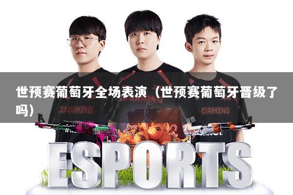 世预赛葡萄牙全场表演（世预赛葡萄牙晋级了吗）
