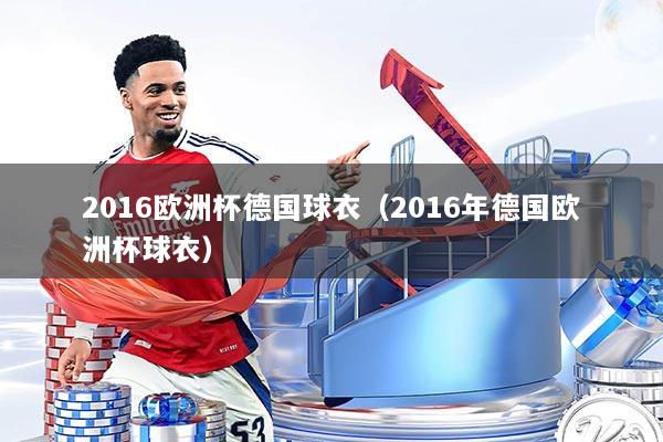 2016欧洲杯德国球衣（2016年德国欧洲杯球衣）