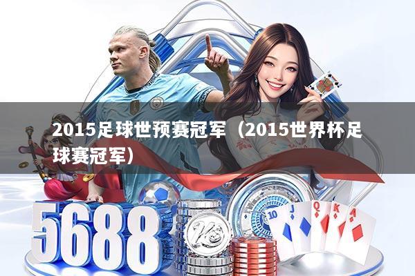 2015足球世预赛冠军（2015世界杯足球赛冠军）