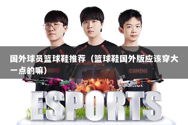 国外球员篮球鞋推荐（篮球鞋国外版应该穿大一点的嘛）