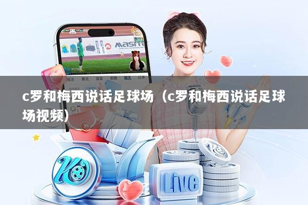 c罗和梅西说话足球场（c罗和梅西说话足球场视频）