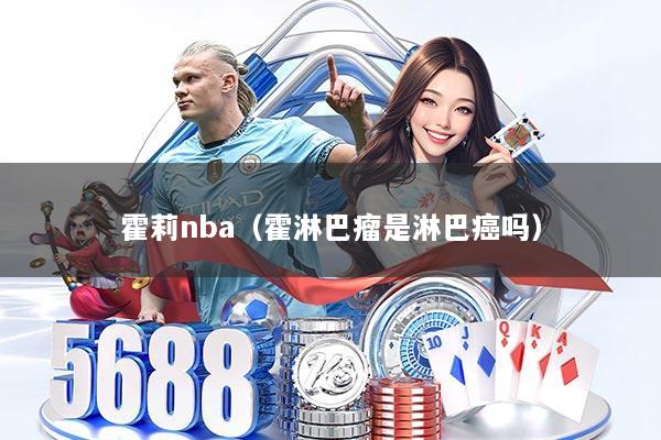 霍莉nba（霍淋巴瘤是淋巴癌吗）