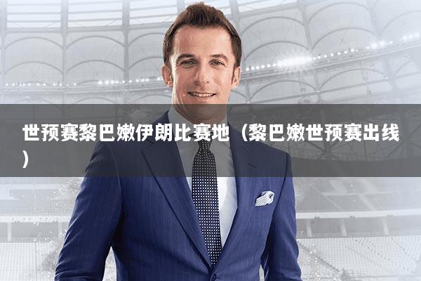 世预赛黎巴嫩伊朗比赛地（黎巴嫩世预赛出线）