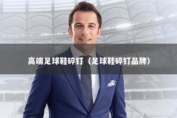 高端足球鞋碎钉（足球鞋碎钉品牌）