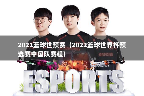 2021蓝球世预赛（2022篮球世界杯预选赛中国队赛程）