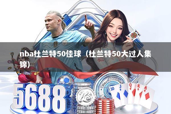 nba杜兰特50佳球（杜兰特50大过人集锦）