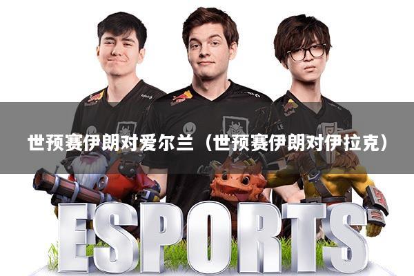 世预赛伊朗对爱尔兰（世预赛伊朗对伊拉克）