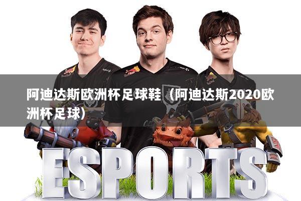 阿迪达斯欧洲杯足球鞋（阿迪达斯2020欧洲杯足球）