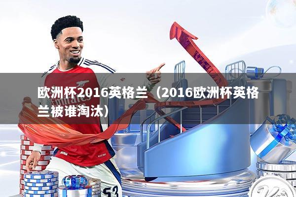 欧洲杯2016英格兰（2016欧洲杯英格兰被谁淘汰）