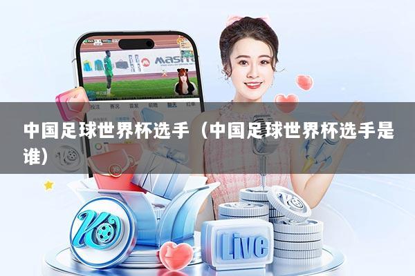 中国足球世界杯选手（中国足球世界杯选手是谁）