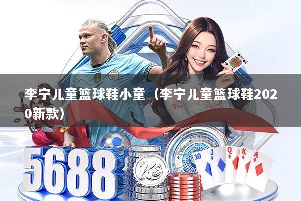 李宁儿童篮球鞋小童（李宁儿童篮球鞋2020新款）