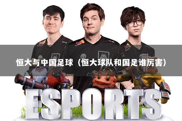 恒大与中国足球（恒大球队和国足谁厉害）