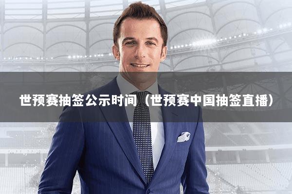 世预赛抽签公示时间（世预赛中国抽签直播）