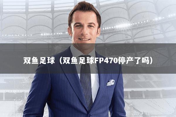 双鱼足球（双鱼足球FP470停产了吗）