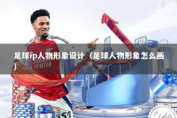 足球ip人物形象设计（足球人物形象怎么画）