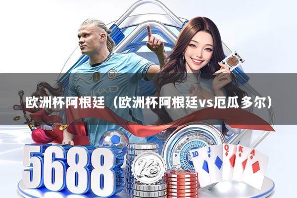 欧洲杯阿根廷（欧洲杯阿根廷vs厄瓜多尔）