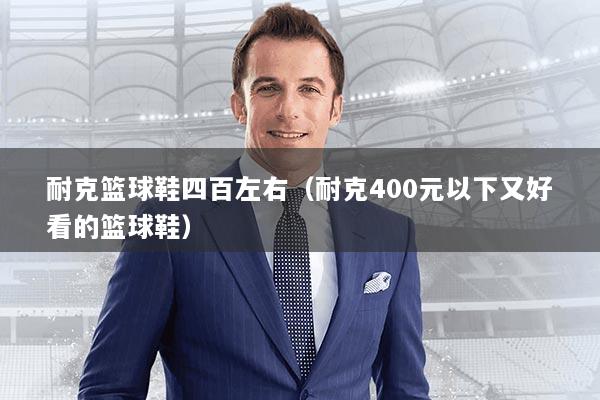 耐克篮球鞋四百左右（耐克400元以下又好看的篮球鞋）