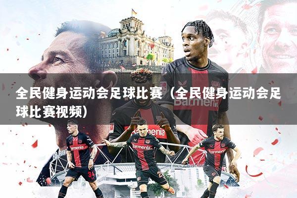 全民健身运动会足球比赛（全民健身运动会足球比赛视频）