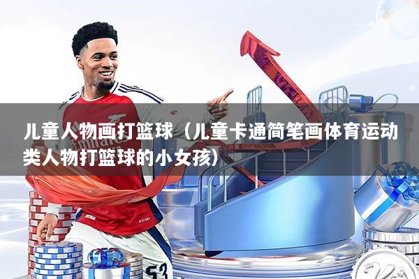 儿童人物画打篮球（儿童卡通简笔画体育运动类人物打篮球的小女孩）