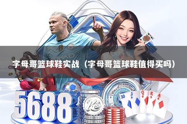 字母哥篮球鞋实战（字母哥篮球鞋值得买吗）