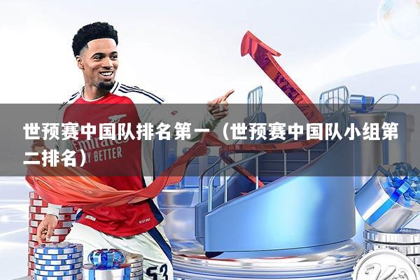 世预赛中国队排名第一（世预赛中国队小组第二排名）