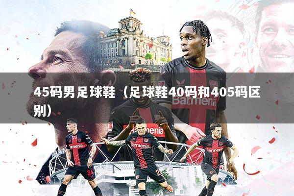 45码男足球鞋（足球鞋40码和405码区别）