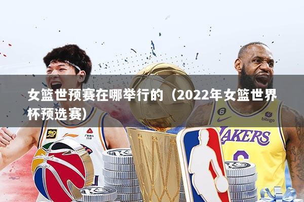女篮世预赛在哪举行的（2022年女篮世界杯预选赛）