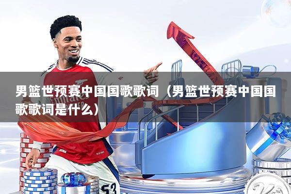 男篮世预赛中国国歌歌词（男篮世预赛中国国歌歌词是什么）