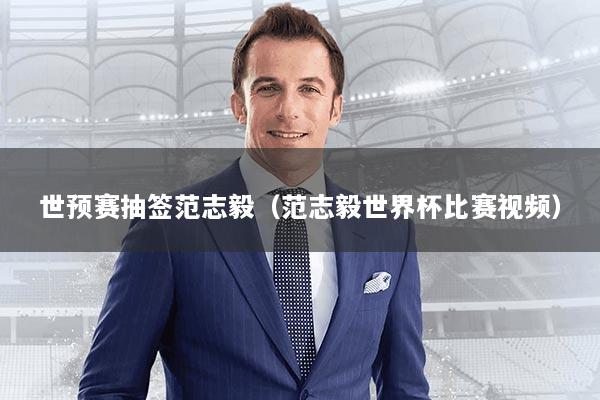 世预赛抽签范志毅（范志毅世界杯比赛视频）