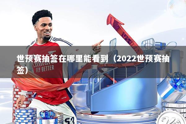 世预赛抽签在哪里能看到（2022世预赛抽签）